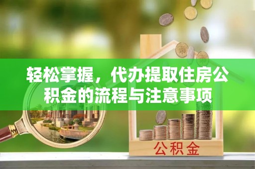 阆中轻松掌握，代办提取住房公积金的流程与注意事项