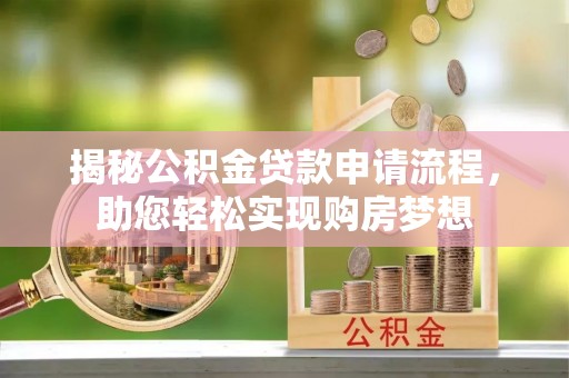 阆中揭秘公积金贷款申请流程，助您轻松实现购房梦想