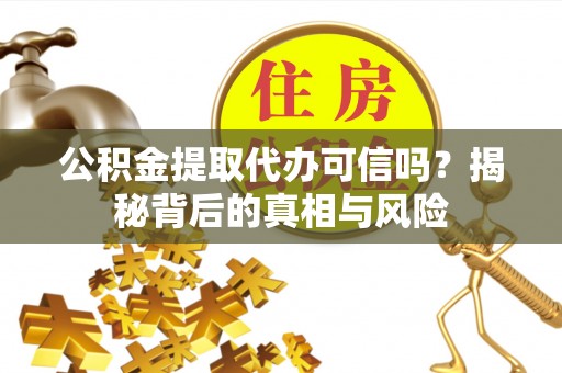 阆中公积金提取代办可信吗？揭秘背后的真相与风险