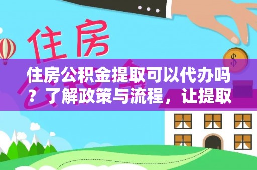 阆中住房公积金提取可以代办吗？了解政策与流程，让提取更便捷