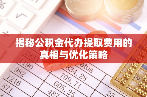 阆中揭秘公积金代办提取费用的真相与优化策略