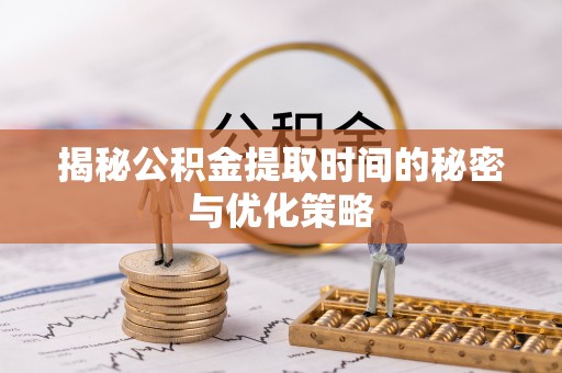 阆中揭秘公积金提取时间的秘密与优化策略