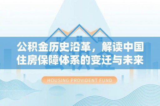 阆中公积金历史沿革，解读中国住房保障体系的变迁与未来