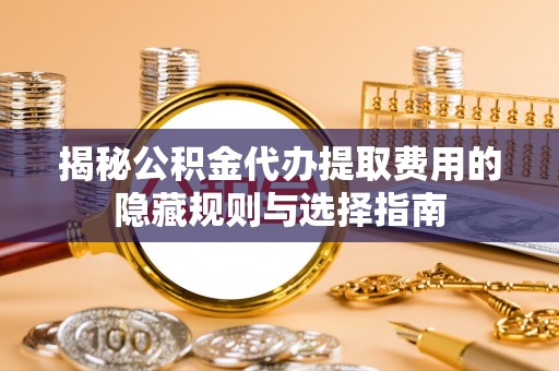 阆中揭秘公积金代办提取费用的隐藏规则与选择指南
