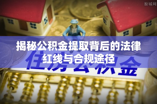 阆中揭秘公积金提取背后的法律红线与合规途径