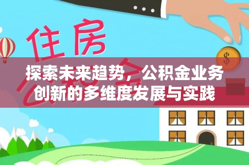 阆中探索未来趋势，公积金业务创新的多维度发展与实践