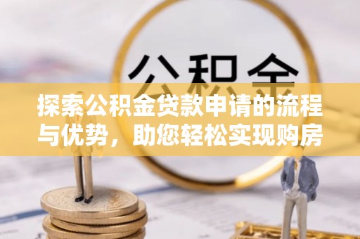 阆中探索公积金贷款申请的流程与优势，助您轻松实现购房梦想