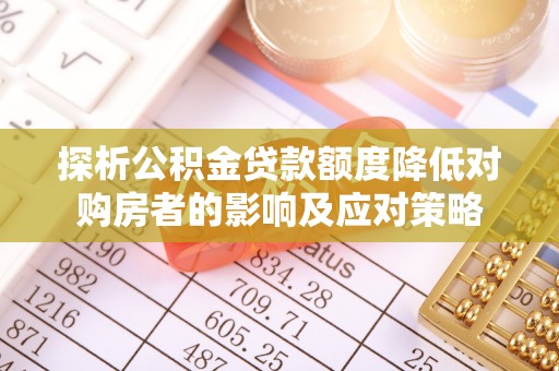 阆中探析公积金贷款额度降低对购房者的影响及应对策略