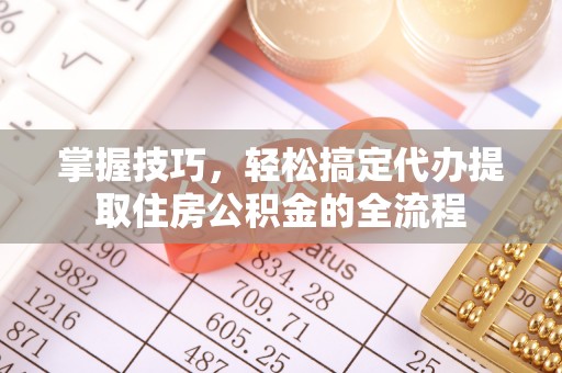 阆中掌握技巧，轻松搞定代办提取住房公积金的全流程