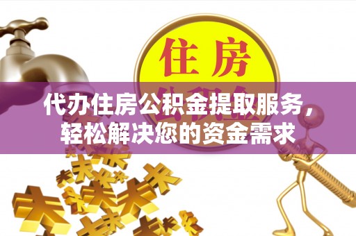 阆中代办住房公积金提取服务，轻松解决您的资金需求