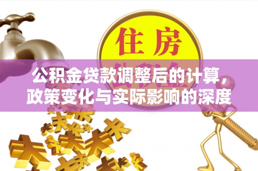 阆中公积金贷款调整后的计算，政策变化与实际影响的深度解析