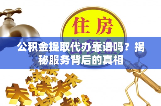 阆中公积金提取代办靠谱吗？揭秘服务背后的真相