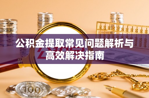 阆中公积金提取常见问题解析与高效解决指南