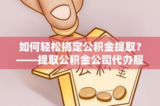 阆中如何轻松搞定公积金提取？——提取公积金公司代办服务全解析