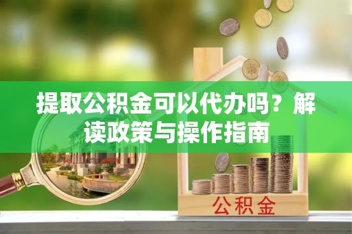 阆中提取公积金可以代办吗？解读政策与操作指南