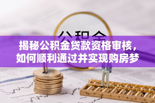 阆中揭秘公积金贷款资格审核，如何顺利通过并实现购房梦想