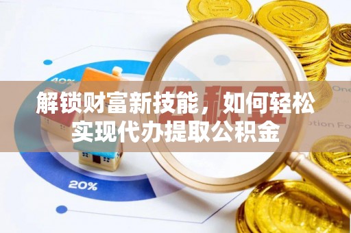 阆中解锁财富新技能，如何轻松实现代办提取公积金