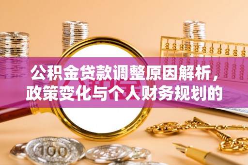 阆中公积金贷款调整原因解析，政策变化与个人财务规划的影响