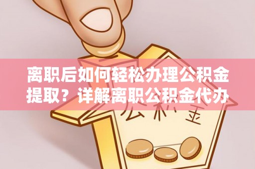 阆中离职后如何轻松办理公积金提取？详解离职公积金代办提取流程