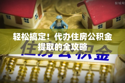 阆中轻松搞定！代办住房公积金提取的全攻略