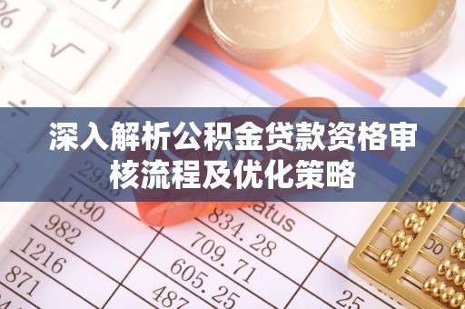 阆中深入解析公积金贷款资格审核流程及优化策略
