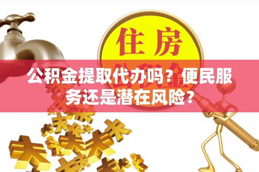 阆中公积金提取代办吗？便民服务还是潜在风险？