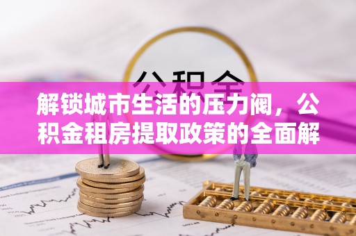 阆中解锁城市生活的压力阀，公积金租房提取政策的全面解析与实践指南