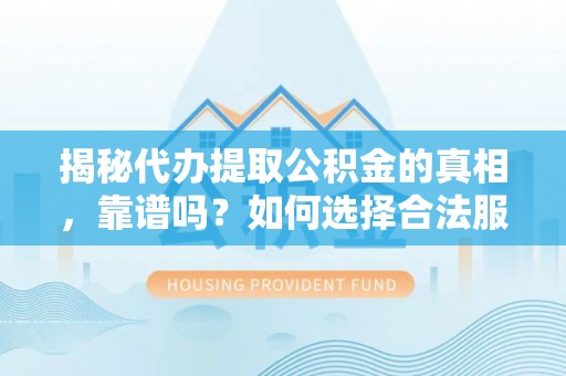 阆中揭秘代办提取公积金的真相，靠谱吗？如何选择合法服务？