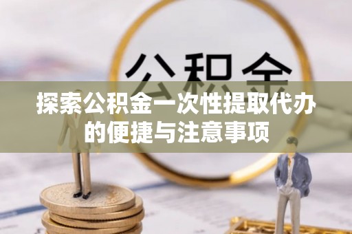 阆中探索公积金一次性提取代办的便捷与注意事项