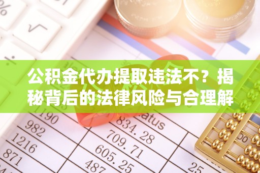 阆中公积金代办提取违法不？揭秘背后的法律风险与合理解决方案
