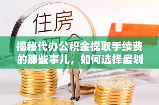 阆中揭秘代办公积金提取手续费的那些事儿，如何选择最划算的服务？