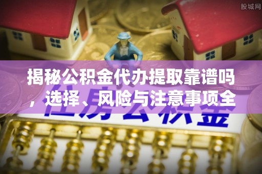 阆中揭秘公积金代办提取靠谱吗，选择、风险与注意事项全解析