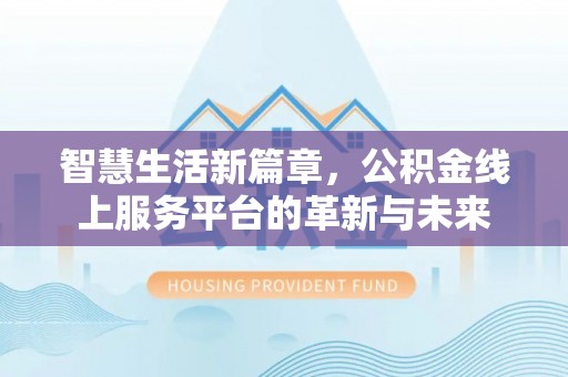 阆中智慧生活新篇章，公积金线上服务平台的革新与未来