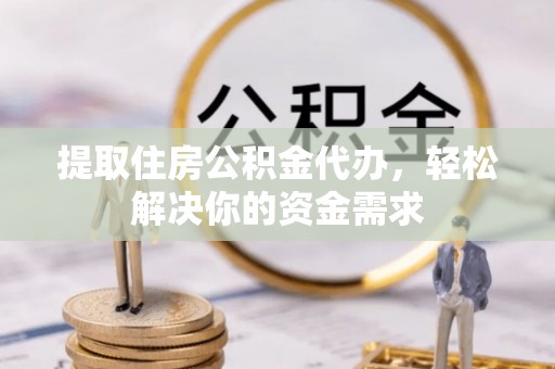 阆中提取住房公积金代办，轻松解决你的资金需求