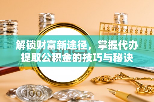 阆中解锁财富新途径，掌握代办提取公积金的技巧与秘诀
