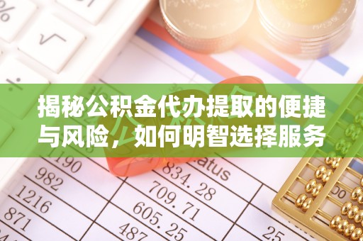 阆中揭秘公积金代办提取的便捷与风险，如何明智选择服务？