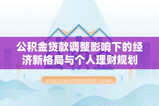 阆中公积金贷款调整影响下的经济新格局与个人理财规划