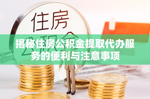 阆中揭秘住房公积金提取代办服务的便利与注意事项