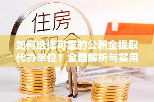 阆中如何选择可靠的公积金提取代办单位？全面解析与实用指南