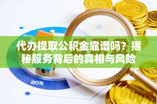 阆中代办提取公积金靠谱吗？揭秘服务背后的真相与风险