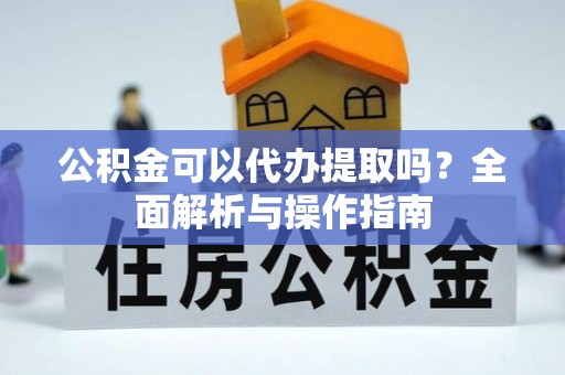 阆中公积金可以代办提取吗？全面解析与操作指南