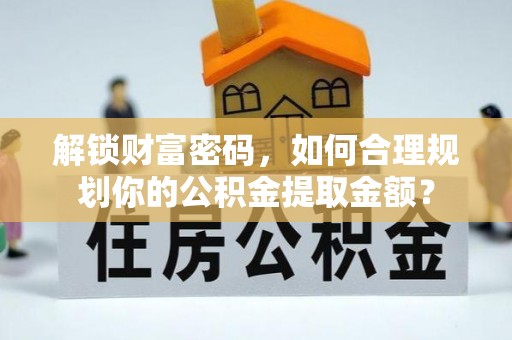 阆中解锁财富密码，如何合理规划你的公积金提取金额？