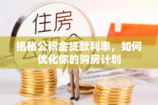 阆中揭秘公积金贷款利率，如何优化你的购房计划