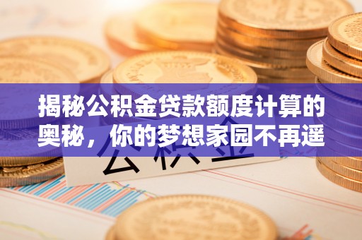 阆中揭秘公积金贷款额度计算的奥秘，你的梦想家园不再遥不可及