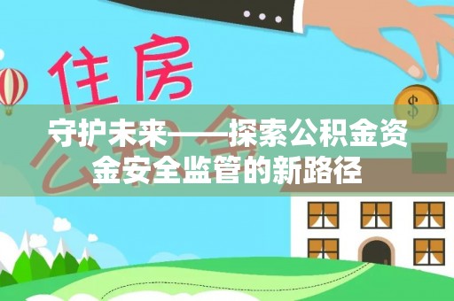 阆中守护未来——探索公积金资金安全监管的新路径