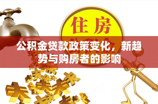 阆中公积金贷款政策变化，新趋势与购房者的影响