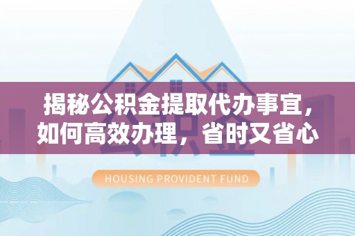 阆中揭秘公积金提取代办事宜，如何高效办理，省时又省心？