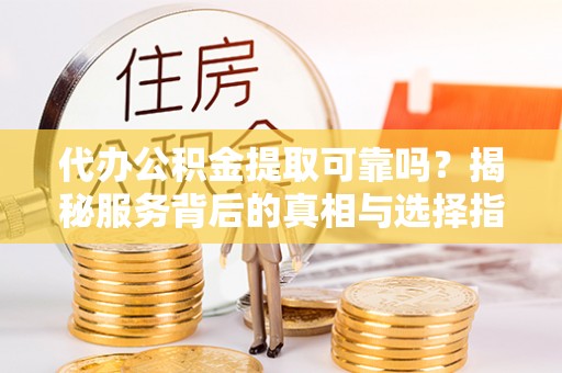 阆中代办公积金提取可靠吗？揭秘服务背后的真相与选择指南