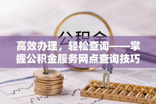 阆中高效办理，轻松查询——掌握公积金服务网点查询技巧