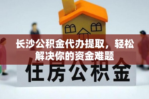 阆中长沙公积金代办提取，轻松解决你的资金难题